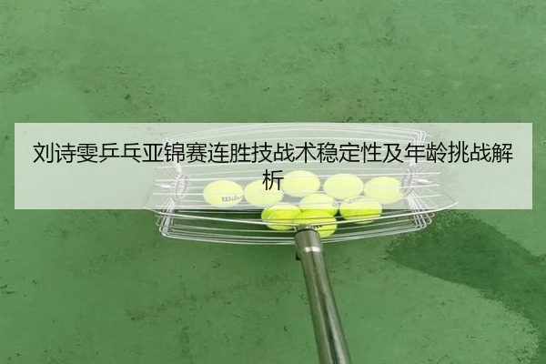 刘诗雯乒乓亚锦赛连胜技战术稳定性及年龄挑战解析